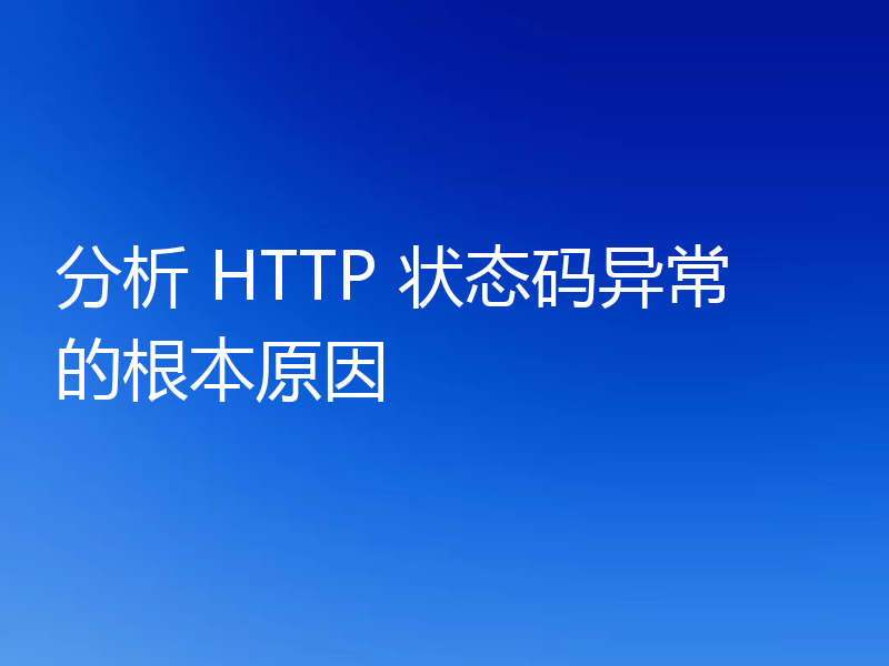 分析 HTTP 状态码异常的根本原因
