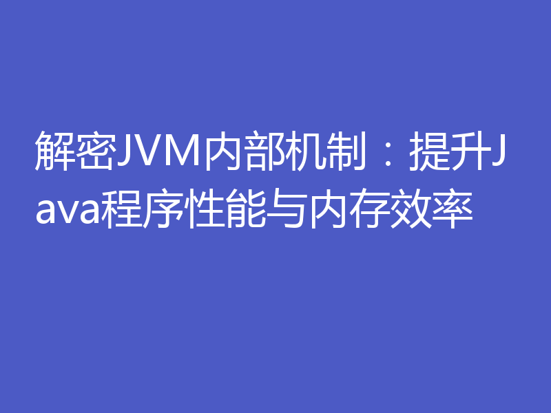 解密JVM内部机制：提升Java程序性能与内存效率