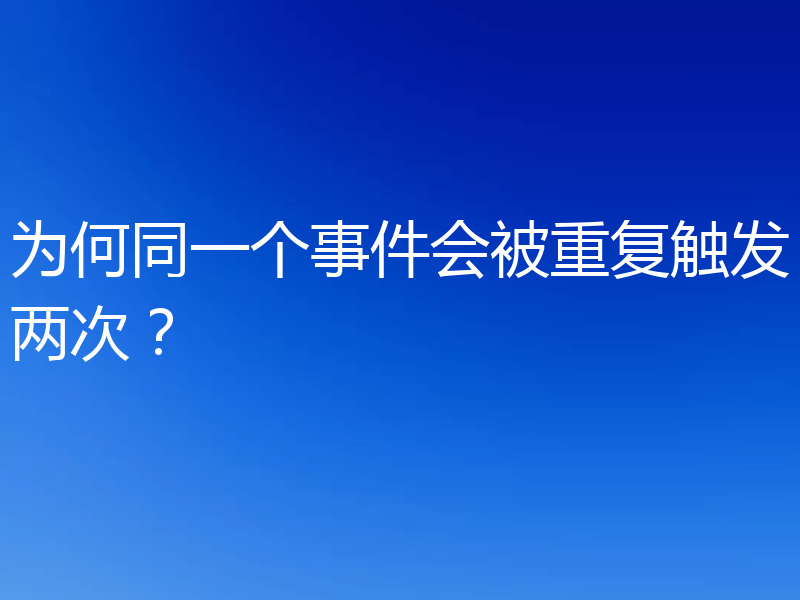 为何同一个事件会被重复触发两次？