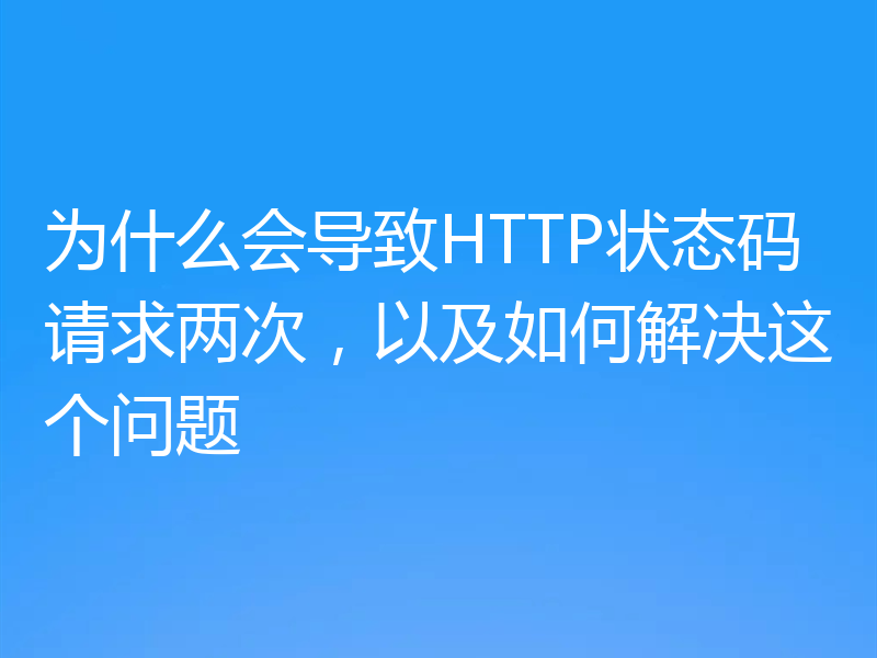 为什么会导致HTTP状态码请求两次，以及如何解决这个问题