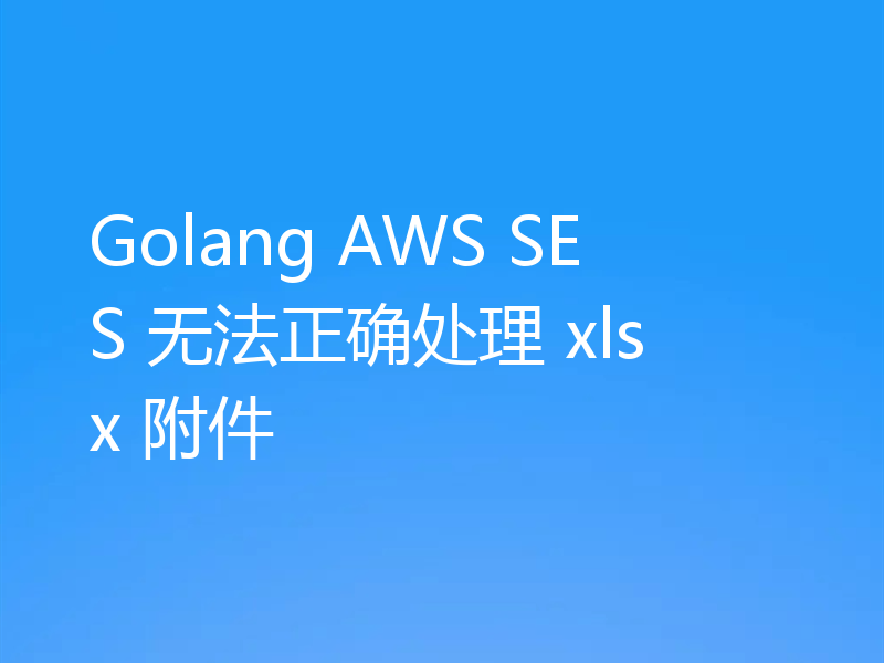 Golang AWS SES 无法正确处理 xlsx 附件