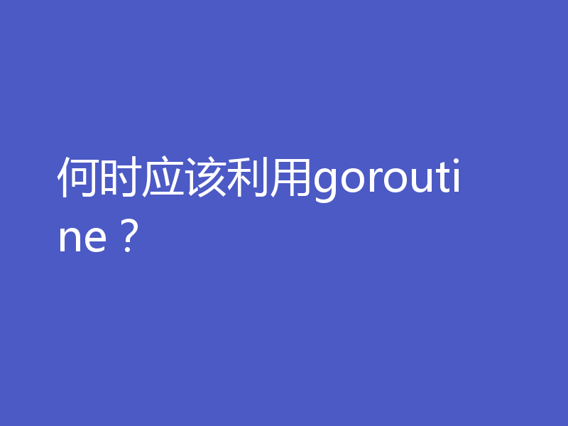 何时应该利用goroutine？