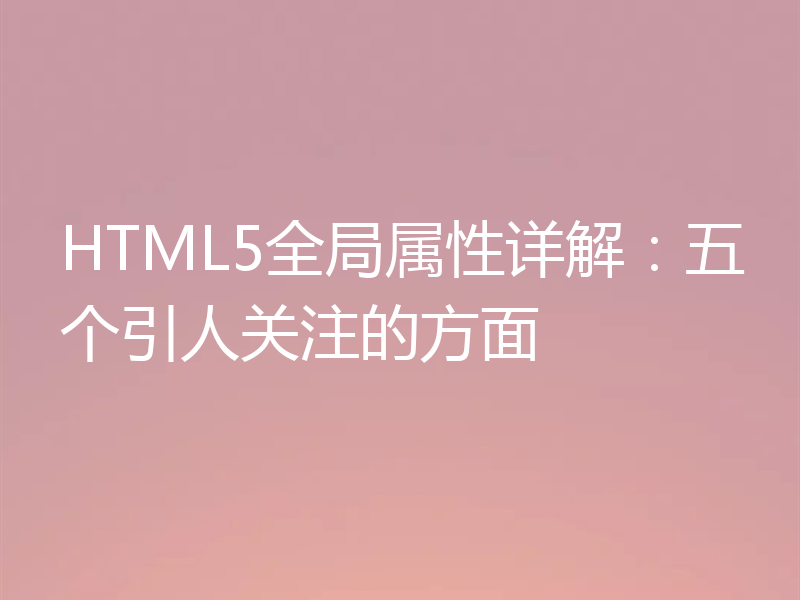 HTML5全局属性详解：五个引人关注的方面