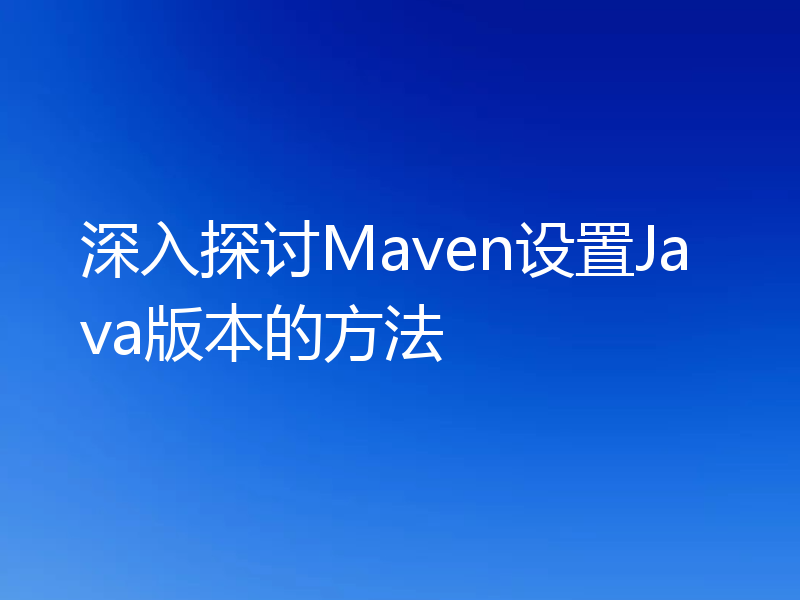 深入探讨Maven设置Java版本的方法