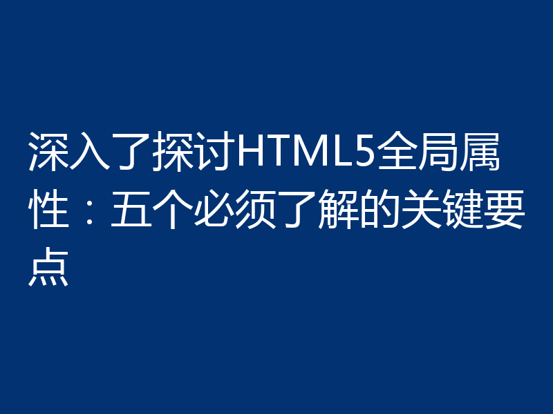 深入了探讨HTML5全局属性：五个必须了解的关键要点