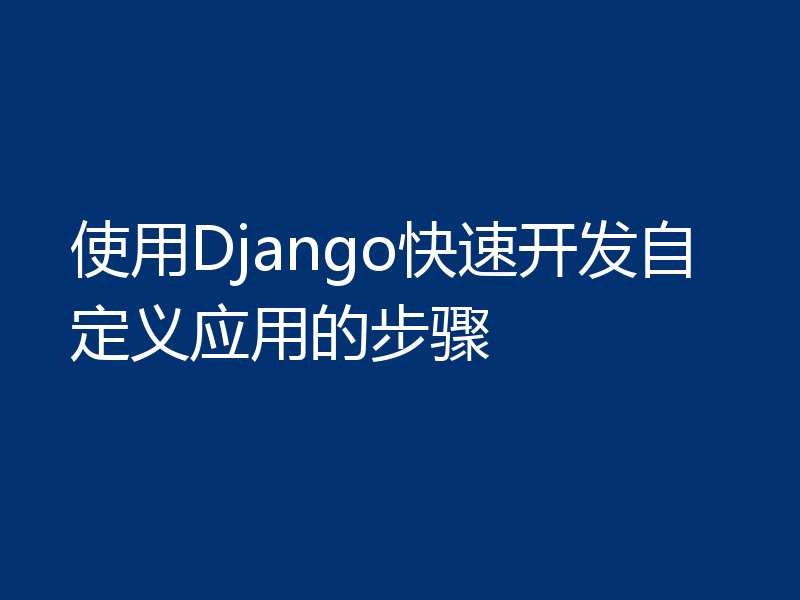 使用Django快速开发自定义应用的步骤