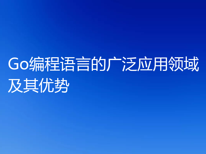 Go编程语言的广泛应用领域及其优势
