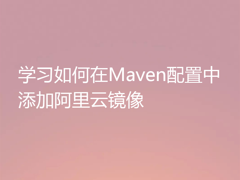 学习如何在Maven配置中添加阿里云镜像