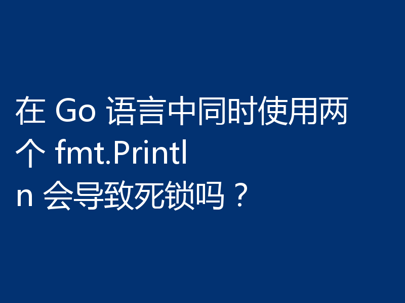 在 Go 语言中同时使用两个 fmt.Println 会导致死锁吗？