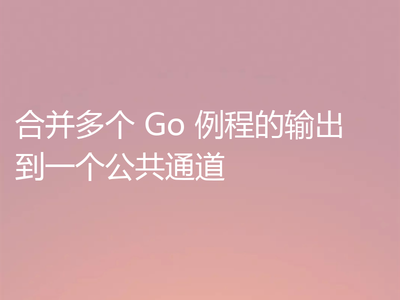 合并多个 Go 例程的输出到一个公共通道