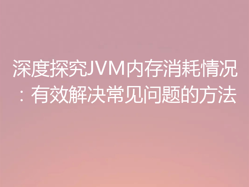 深度探究JVM内存消耗情况：有效解决常见问题的方法
