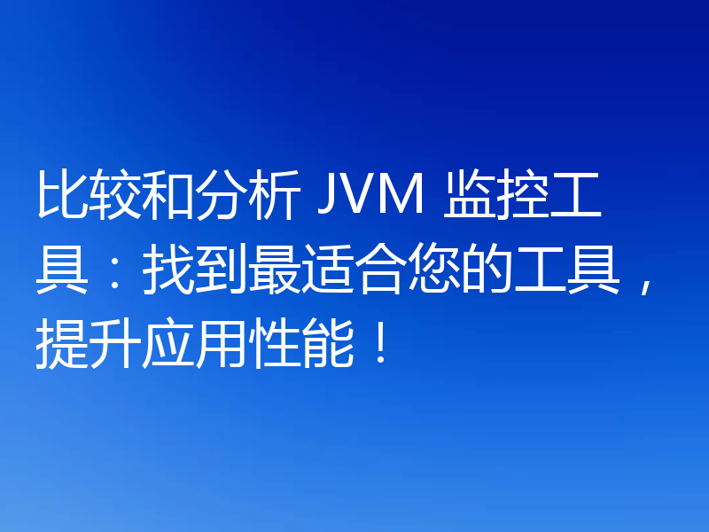 比较和分析 JVM 监控工具：找到最适合您的工具，提升应用性能！