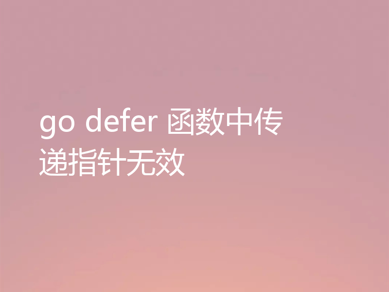 go defer 函数中传递指针无效