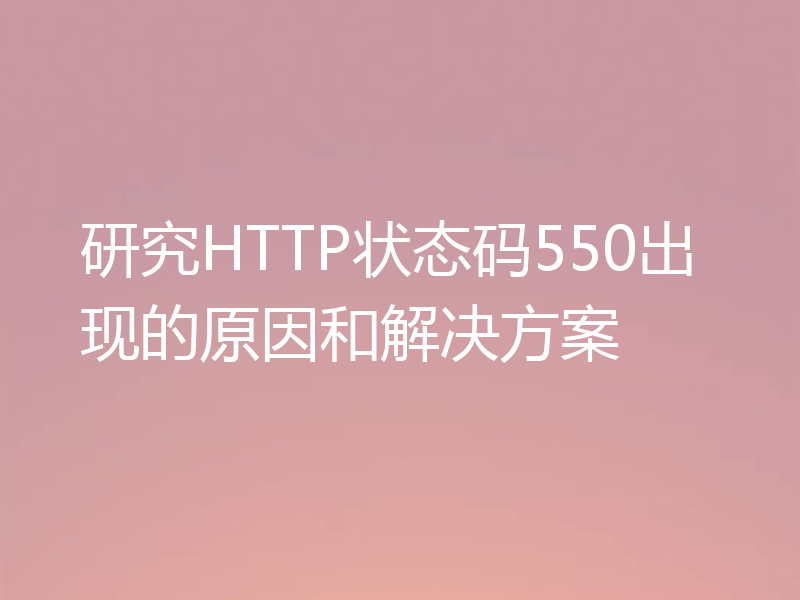 研究HTTP状态码550出现的原因和解决方案