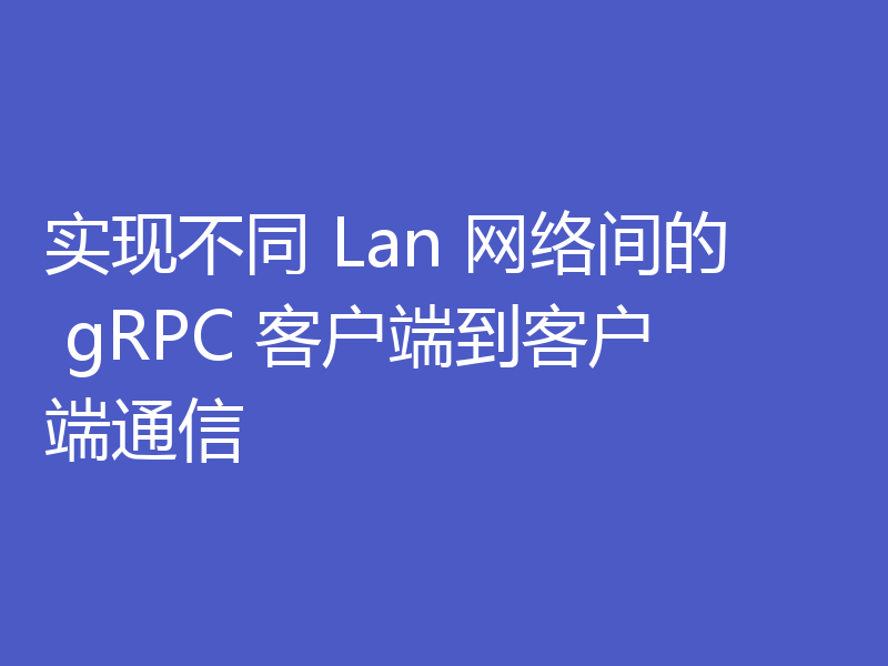 实现不同 Lan 网络间的 gRPC 客户端到客户端通信