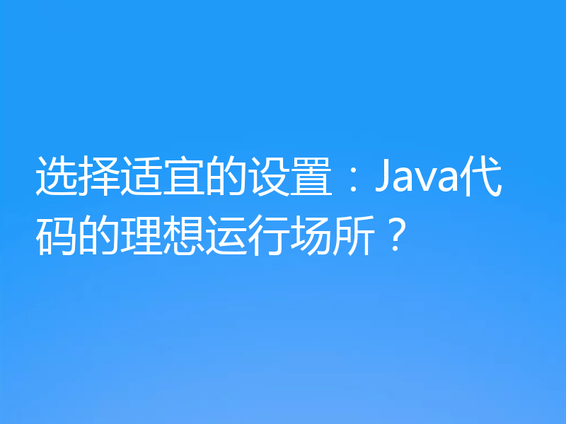 选择适宜的设置：Java代码的理想运行场所？