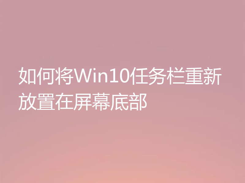 如何将Win10任务栏重新放置在屏幕底部