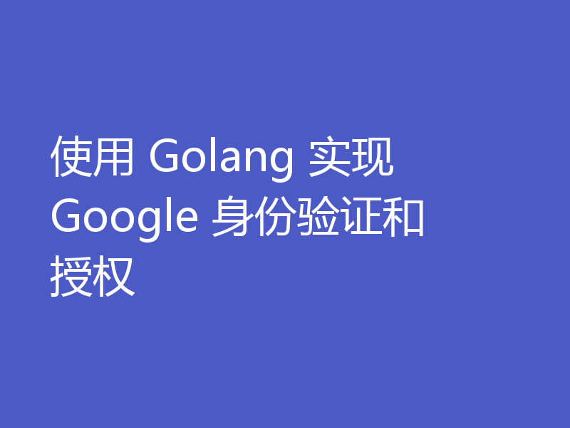 使用 Golang 实现 Google 身份验证和授权