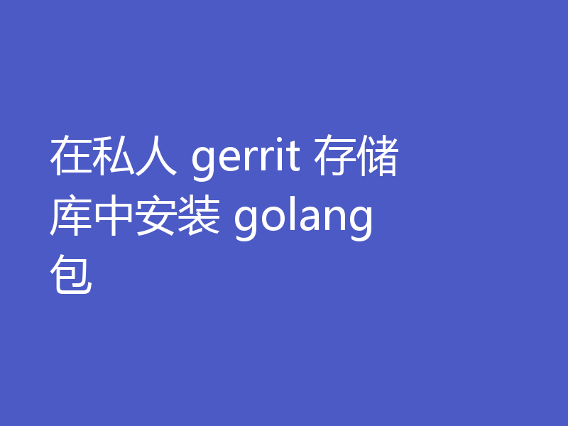 在私人 gerrit 存储库中安装 golang 包