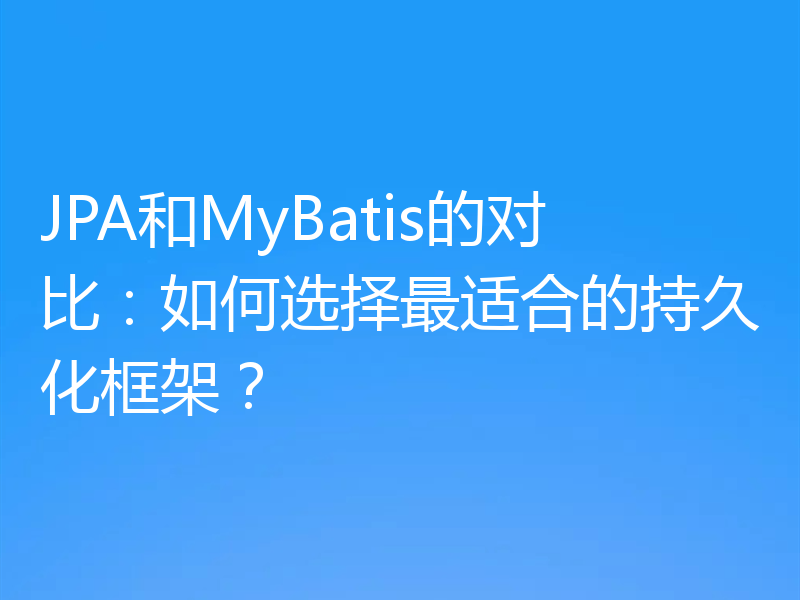 JPA和MyBatis的对比：如何选择最适合的持久化框架？