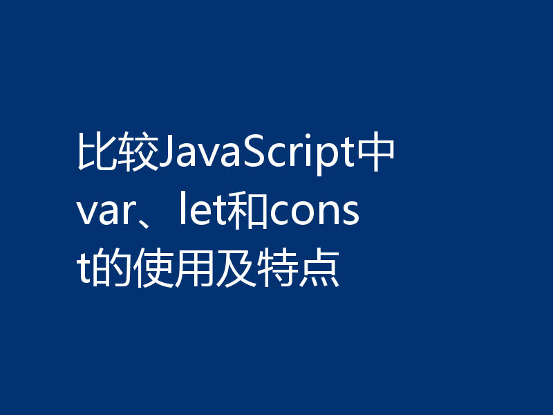 比较JavaScript中var、let和const的使用及特点