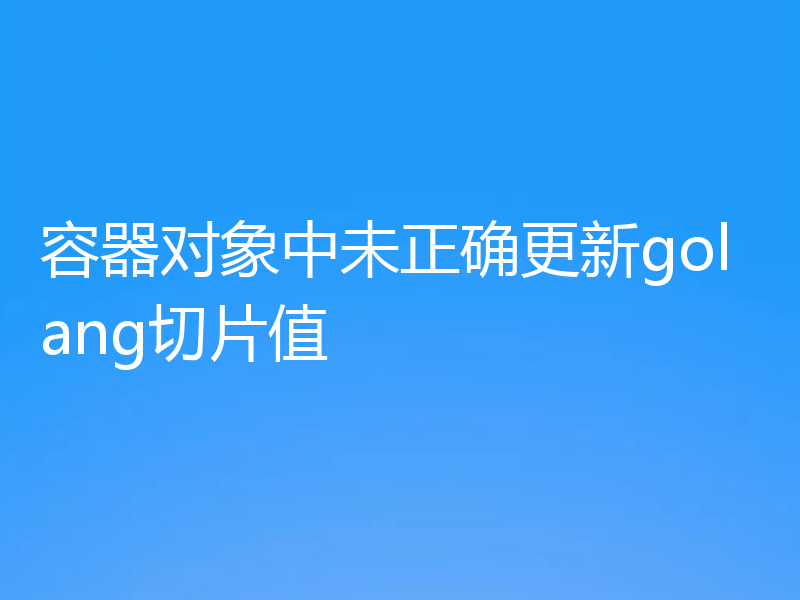 容器对象中未正确更新golang切片值