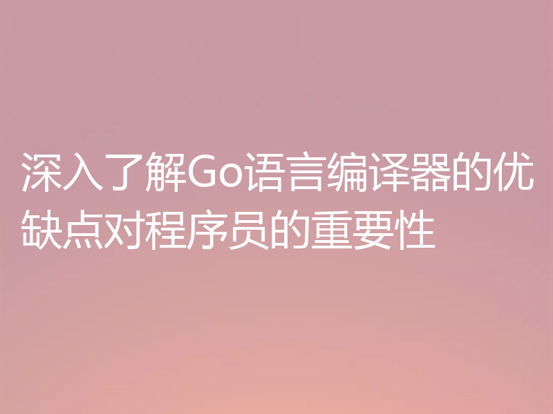 深入了解Go语言编译器的优缺点对程序员的重要性