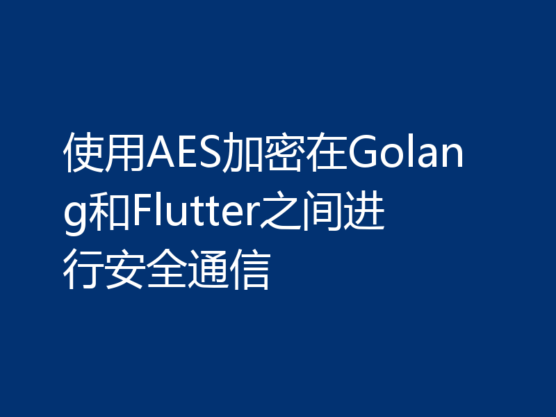 使用AES加密在Golang和Flutter之间进行安全通信