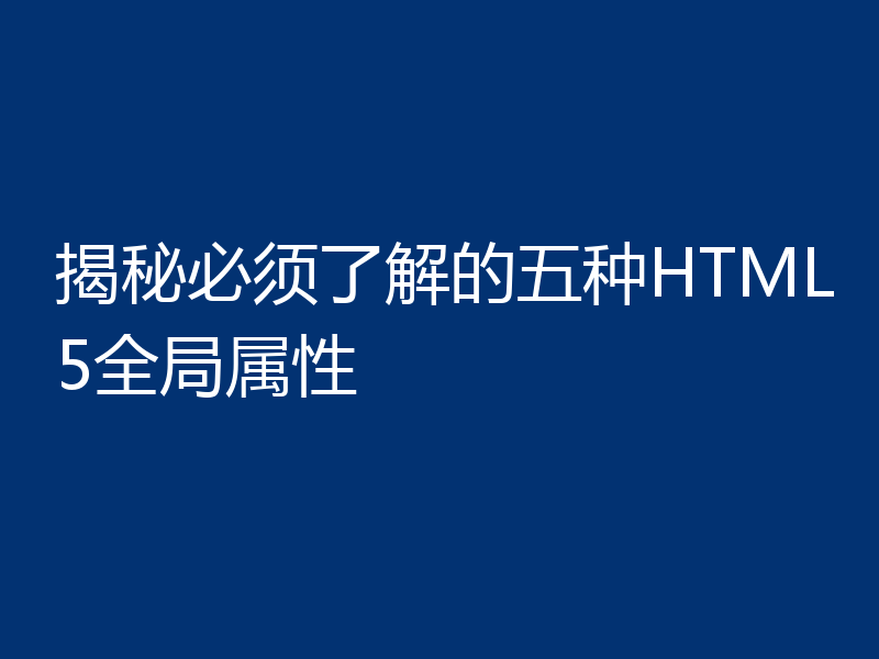 揭秘必须了解的五种HTML5全局属性