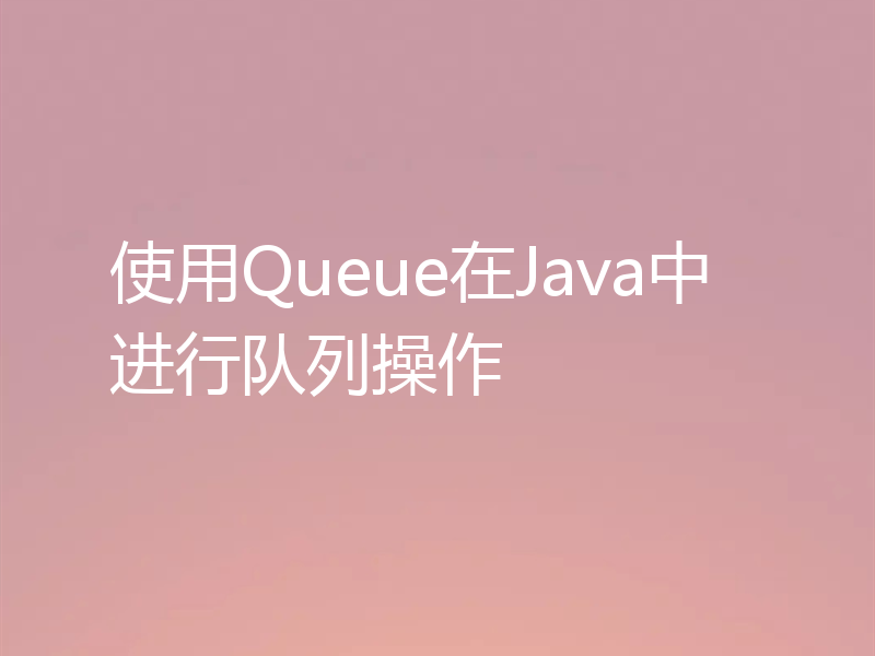 使用Queue在Java中进行队列操作