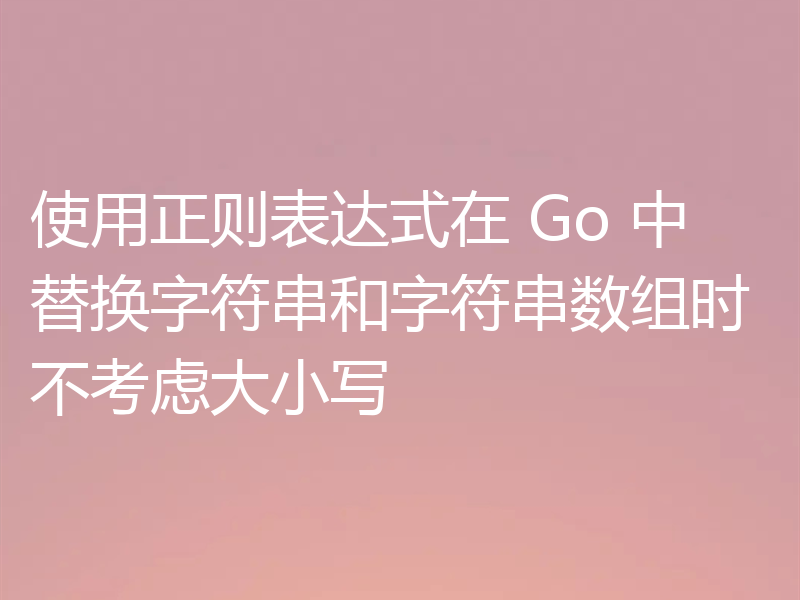 使用正则表达式在 Go 中替换字符串和字符串数组时不考虑大小写
