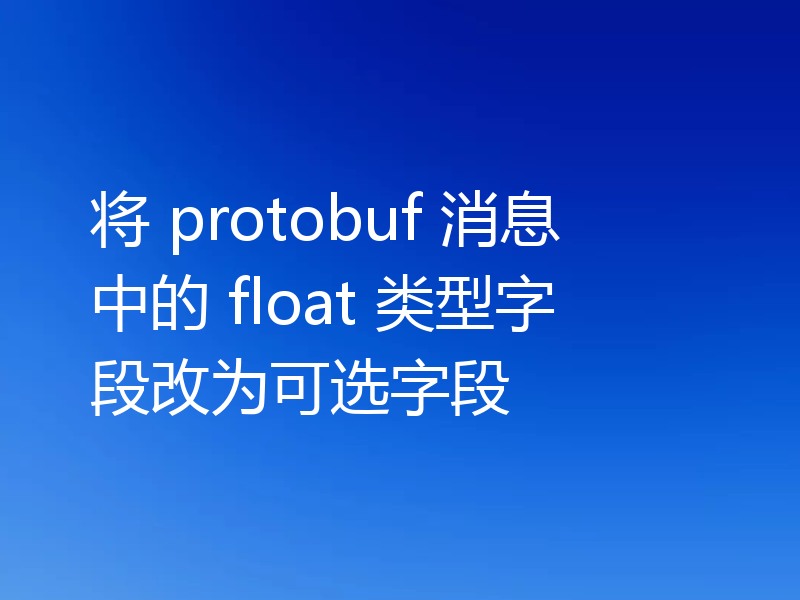 将 protobuf 消息中的 float 类型字段改为可选字段