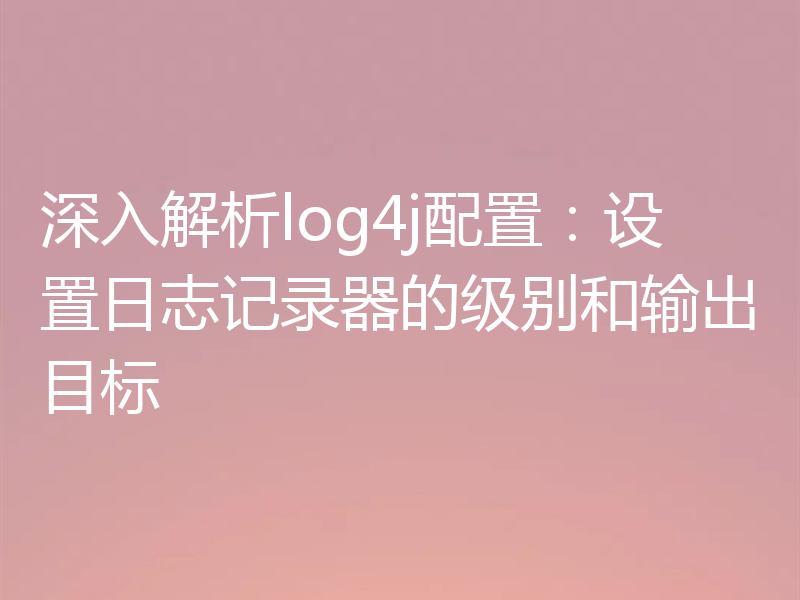 深入解析log4j配置：设置日志记录器的级别和输出目标