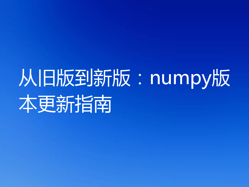 从旧版到新版：numpy版本更新指南