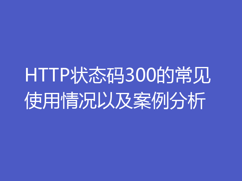HTTP状态码300的常见使用情况以及案例分析