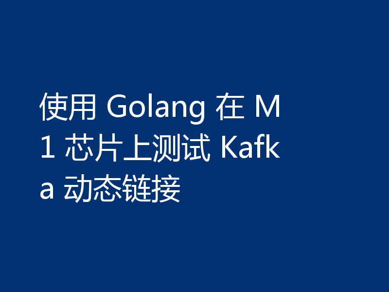 使用 Golang 在 M1 芯片上测试 Kafka 动态链接