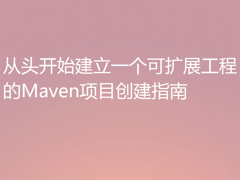 从头开始建立一个可扩展工程的Maven项目创建指南