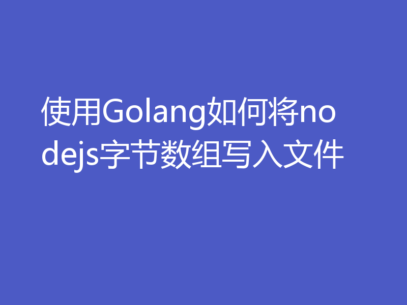 使用Golang如何将nodejs字节数组写入文件