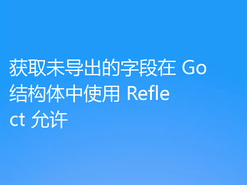 获取未导出的字段在 Go 结构体中使用 Reflect 允许
