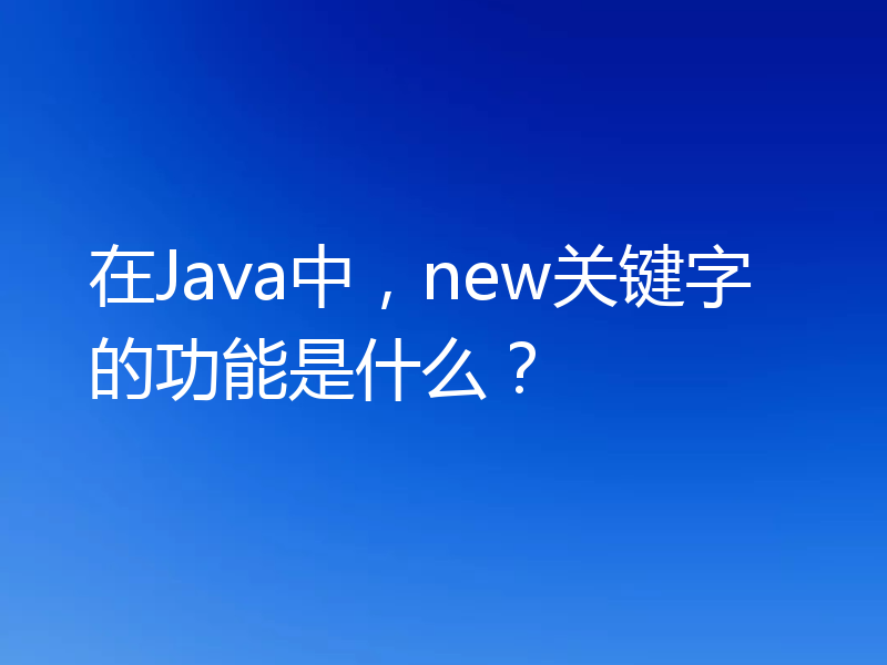 在Java中，new关键字的功能是什么？