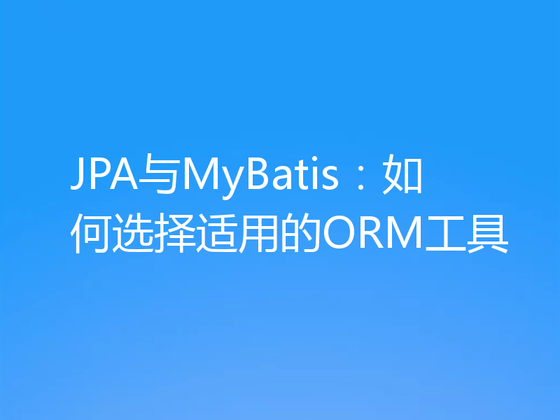 JPA与MyBatis：如何选择适用的ORM工具
