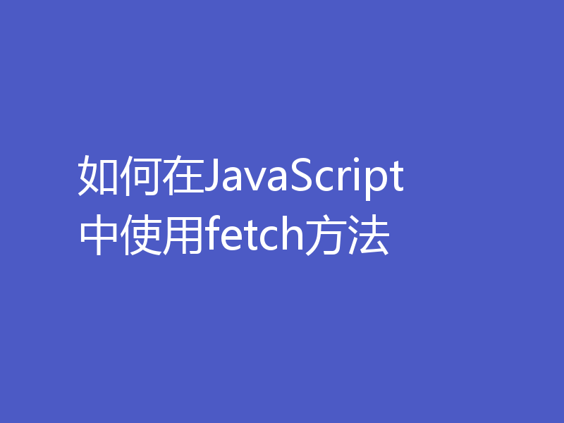 如何在JavaScript中使用fetch方法