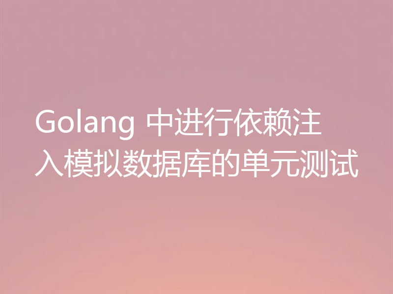 Golang 中进行依赖注入模拟数据库的单元测试