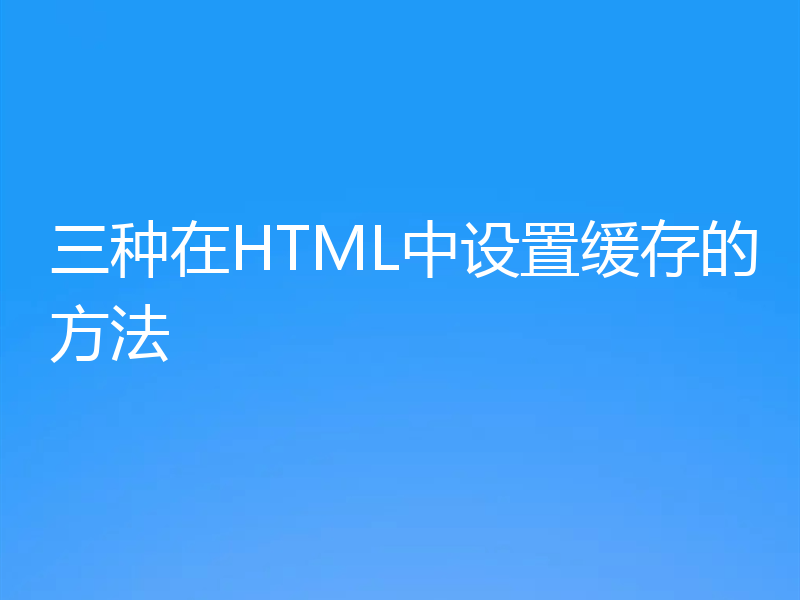 三种在HTML中设置缓存的方法