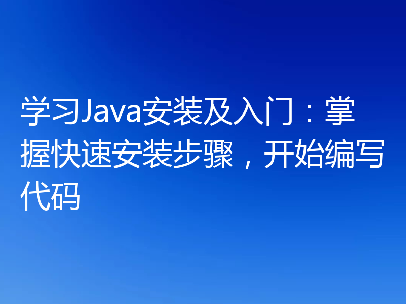 学习Java安装及入门：掌握快速安装步骤，开始编写代码