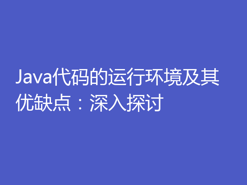 Java代码的运行环境及其优缺点：深入探讨