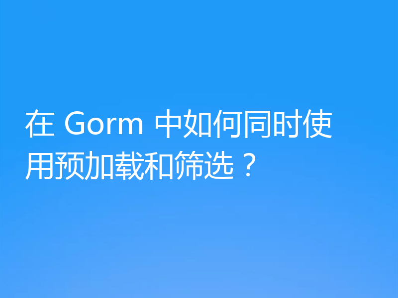 在 Gorm 中如何同时使用预加载和筛选？