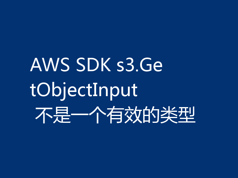 AWS SDK s3.GetObjectInput 不是一个有效的类型