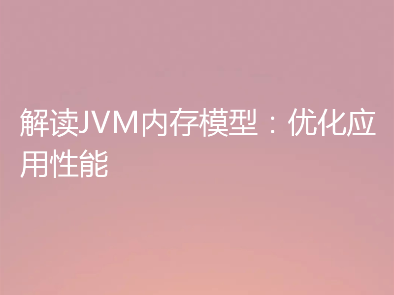 解读JVM内存模型：优化应用性能