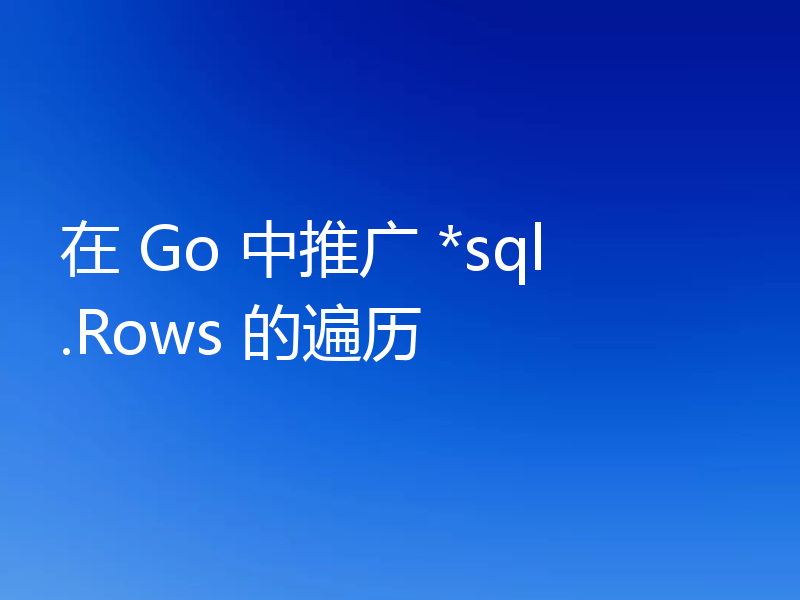 在 Go 中推广 *sql.Rows 的遍历